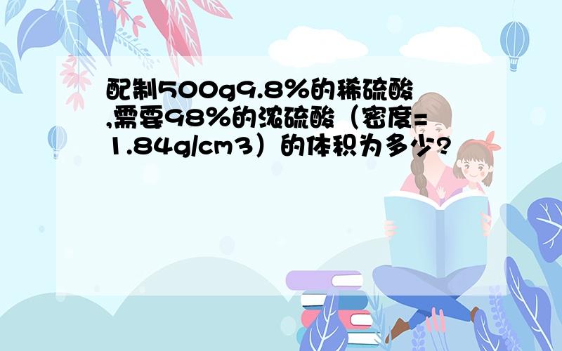 配制500g9.8％的稀硫酸,需要98％的浓硫酸（密度=1.84g/cm3）的体积为多少?