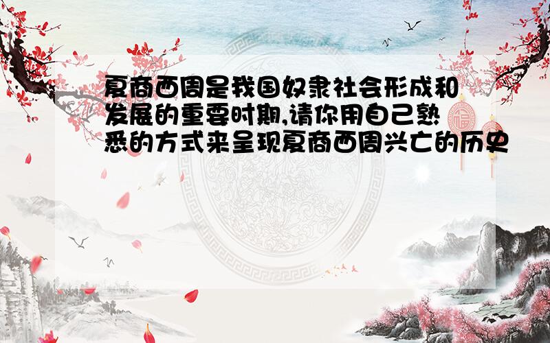 夏商西周是我国奴隶社会形成和发展的重要时期,请你用自己熟悉的方式来呈现夏商西周兴亡的历史