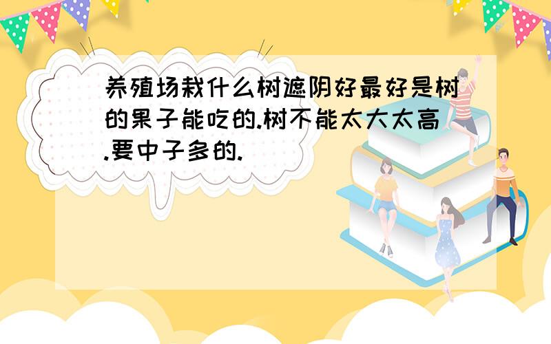 养殖场栽什么树遮阴好最好是树的果子能吃的.树不能太大太高.要中子多的.