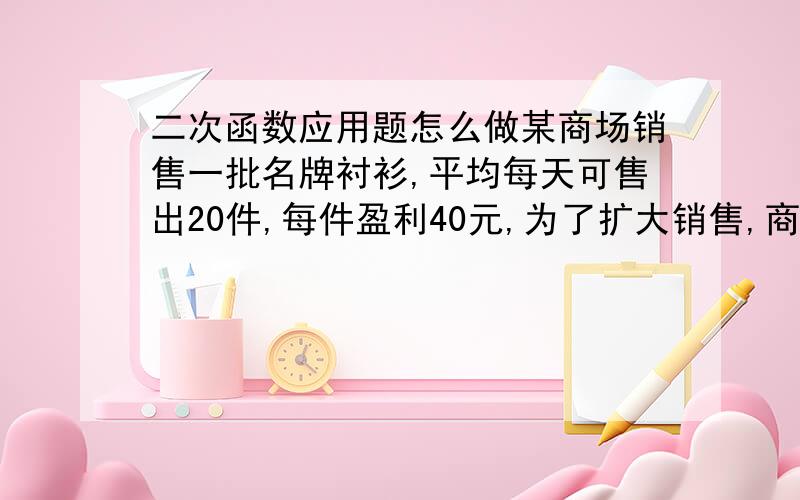 二次函数应用题怎么做某商场销售一批名牌衬衫,平均每天可售出20件,每件盈利40元,为了扩大销售,商场决定采取适当降价措施