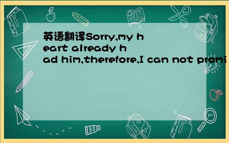 英语翻译Sorry,my heart already had him,therefore,I can not promi