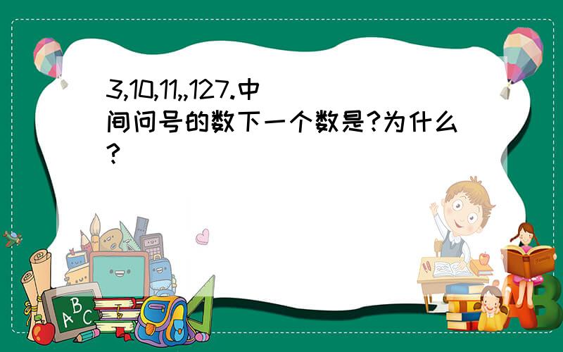 3,10,11,,127.中间问号的数下一个数是?为什么?