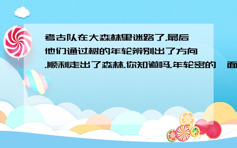 考古队在大森林里迷路了，最后他们通过树的年轮辨别出了方向，顺利走出了森林，你知道吗，年轮密的一面是北面，稀的一面是南面