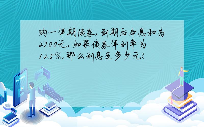 购一年期债券,到期后本息和为2700元,如果债券年利率为12.5%,那么利息是多少元?