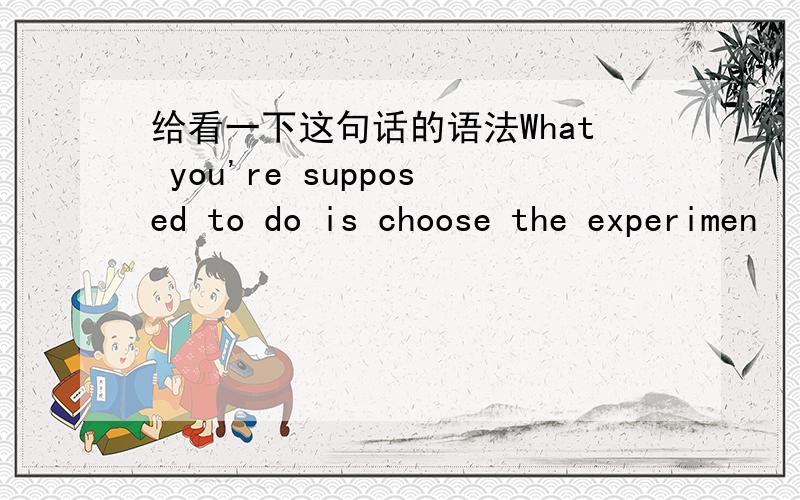 给看一下这句话的语法What you're supposed to do is choose the experimen