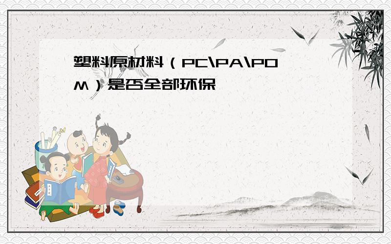 塑料原材料（PC\PA\POM）是否全部环保