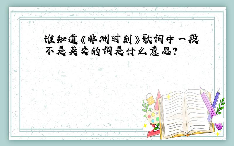 谁知道《非洲时刻》歌词中一段不是英文的词是什么意思?