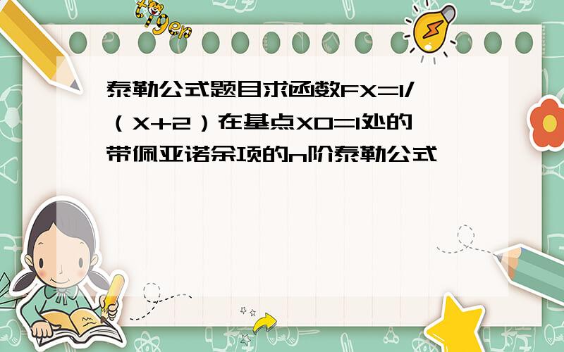 泰勒公式题目求函数FX=1/（X+2）在基点X0=1处的带佩亚诺余项的n阶泰勒公式