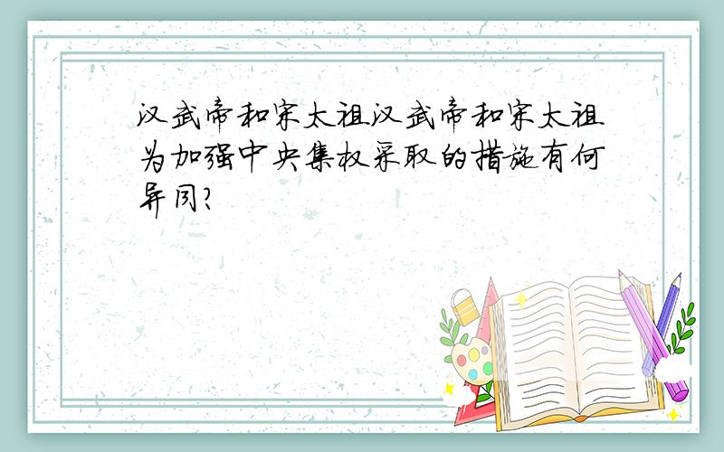 汉武帝和宋太祖汉武帝和宋太祖为加强中央集权采取的措施有何异同?