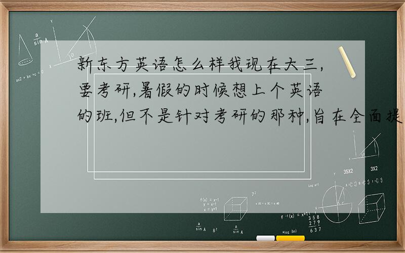 新东方英语怎么样我现在大三,要考研,暑假的时候想上个英语的班,但不是针对考研的那种,旨在全面提升一下英语能力,四级560