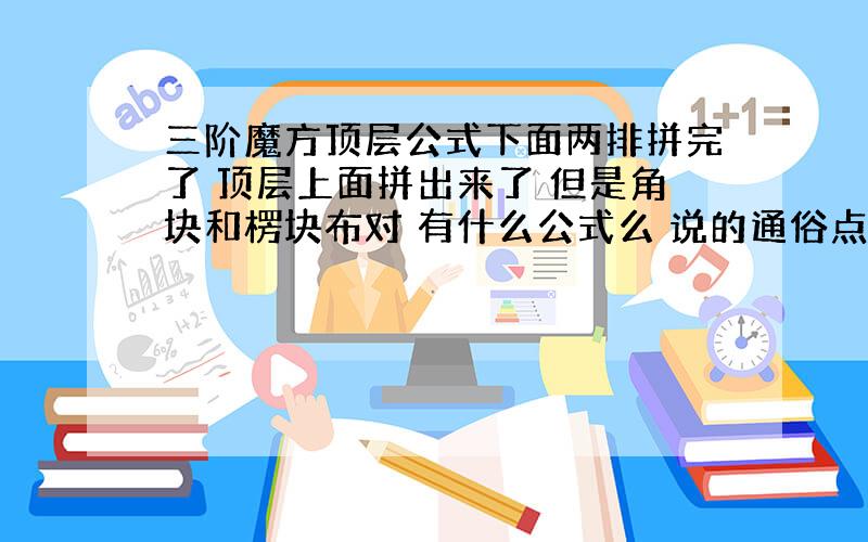 三阶魔方顶层公式下面两排拼完了 顶层上面拼出来了 但是角块和楞块布对 有什么公式么 说的通俗点 像右上 上左等等