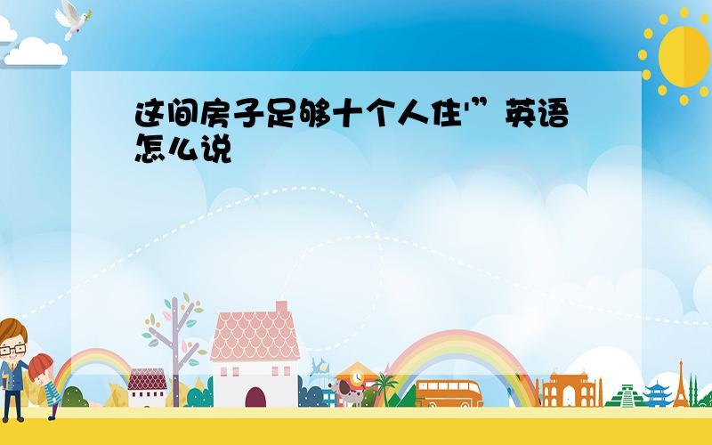 这间房子足够十个人住'”英语怎么说