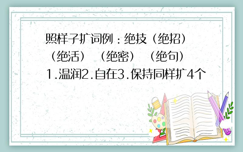 照样子扩词例：绝技（绝招） （绝活） （绝密） （绝句）1.温润2.自在3.保持同样扩4个