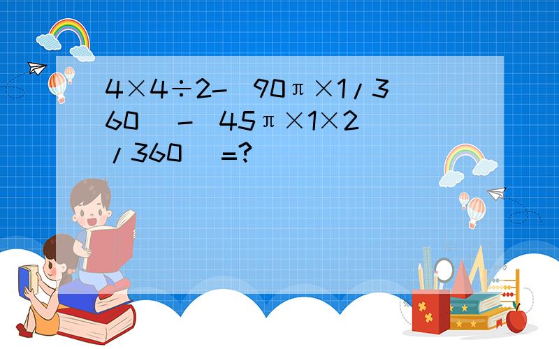 4×4÷2-(90π×1/360) -(45π×1×2 /360 )=?