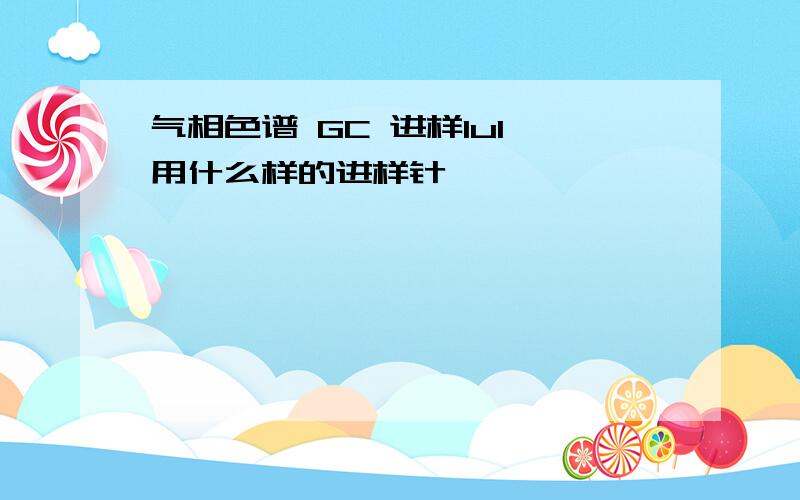 气相色谱 GC 进样1ul 用什么样的进样针