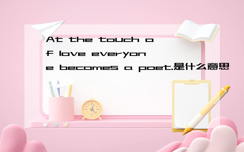 At the touch of love everyone becomes a poet.是什么意思