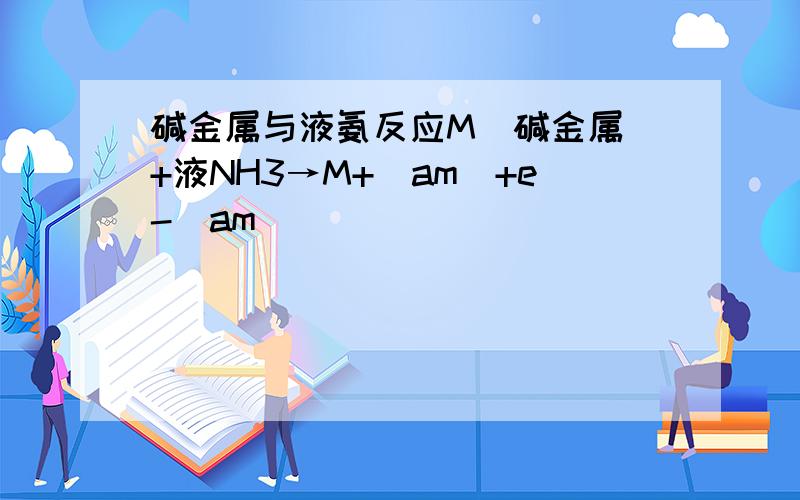 碱金属与液氨反应M（碱金属）+液NH3→M+(am)+e-(am)