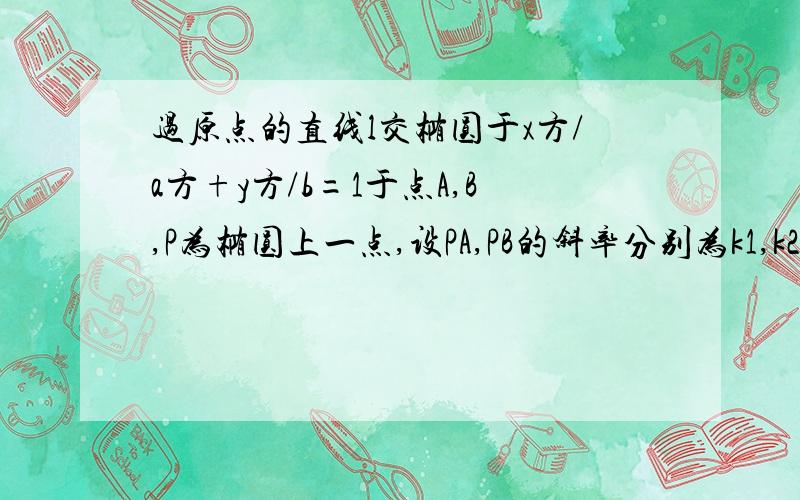 过原点的直线l交椭圆于x方/a方+y方/b=1于点A,B,P为椭圆上一点,设PA,PB的斜率分别为k1,k2