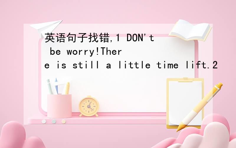 英语句子找错,1 DON't be worry!There is still a little time lift.2