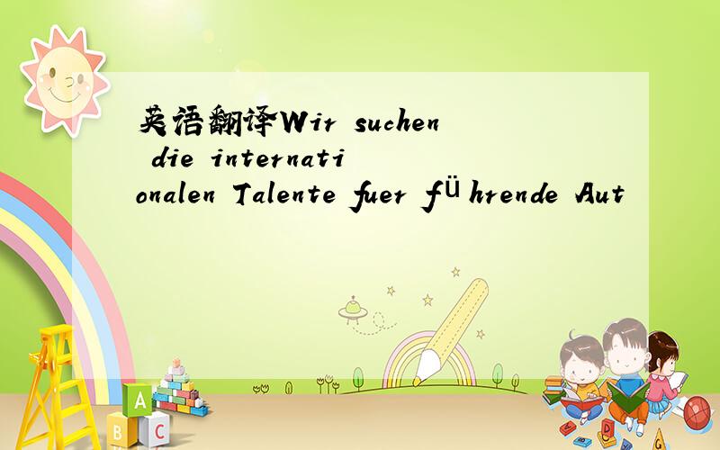 英语翻译Wir suchen die internationalen Talente fuer führende Aut