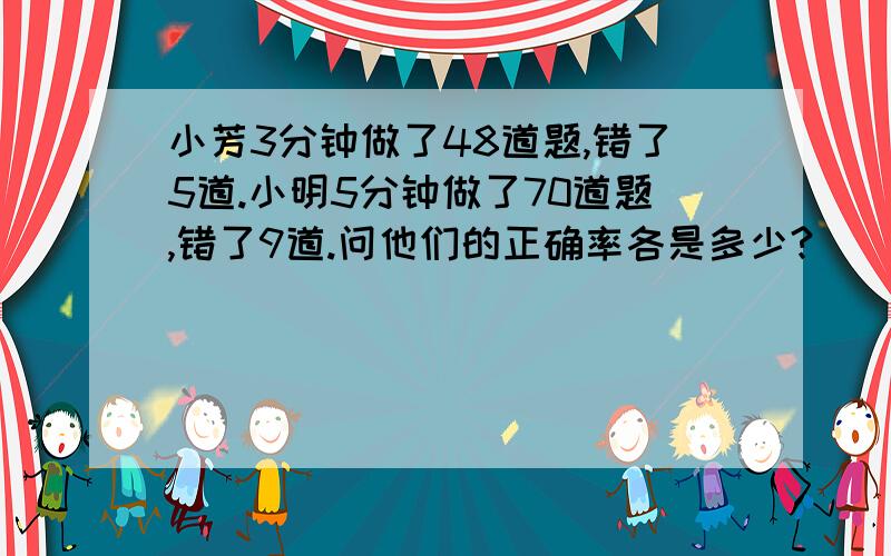 小芳3分钟做了48道题,错了5道.小明5分钟做了70道题,错了9道.问他们的正确率各是多少?