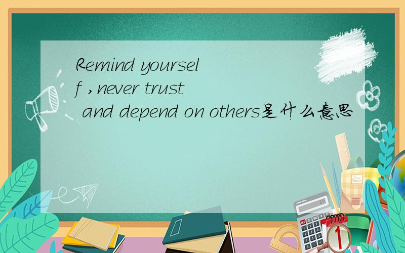 Remind yourself ,never trust and depend on others是什么意思