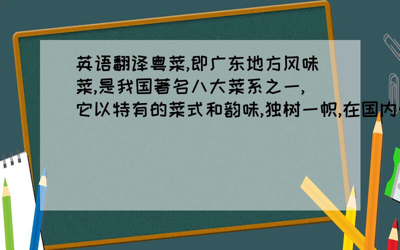 英语翻译粤菜,即广东地方风味菜,是我国著名八大菜系之一,它以特有的菜式和韵味,独树一帜,在国内外享有盛誉.