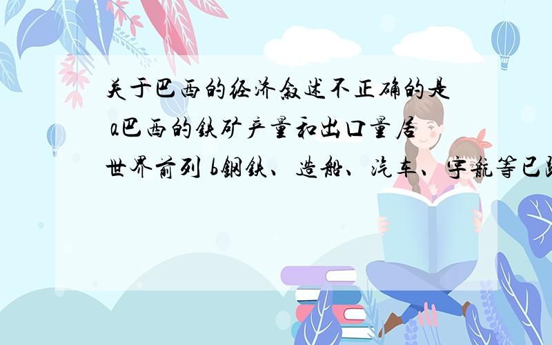 关于巴西的经济叙述不正确的是 a巴西的铁矿产量和出口量居世界前列 b钢铁、造船、汽车、宇航等已跃居重要