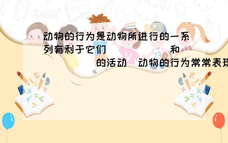 动物的行为是动物所进行的一系列有利于它们______和______的活动．动物的行为常常表现为各种各样的______．