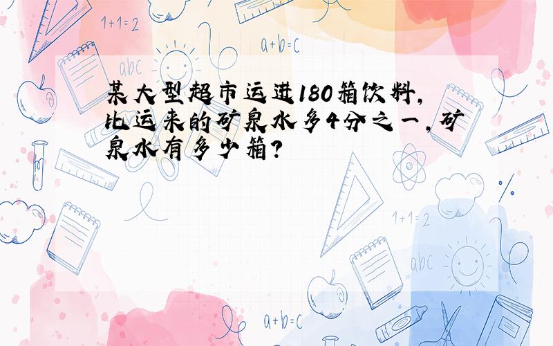 某大型超市运进180箱饮料,比运来的矿泉水多4分之一,矿泉水有多少箱?