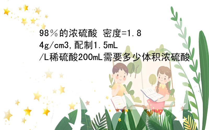 98％的浓硫酸 密度=1.84g/cm3,配制1.5mL/L稀硫酸200mL需要多少体积浓硫酸