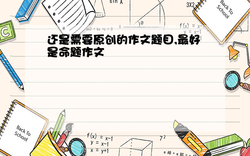 还是需要原创的作文题目,最好是命题作文