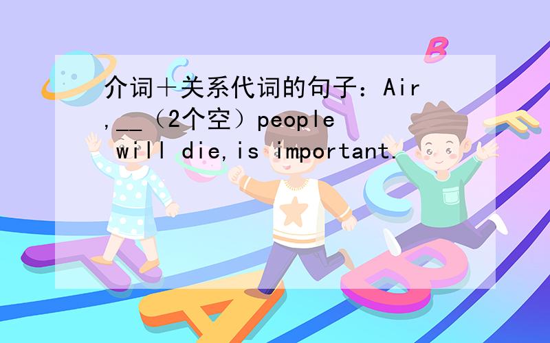 介词＋关系代词的句子：Air,__（2个空）people will die,is important.