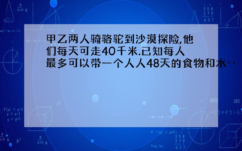 甲乙两人骑骆驼到沙漠探险,他们每天可走40千米.已知每人最多可以带一个人人48天的食物和水··