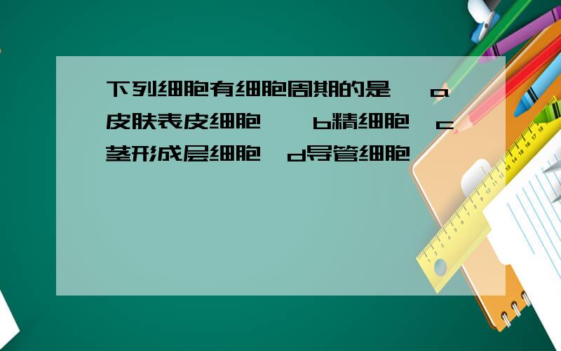 下列细胞有细胞周期的是　 a皮肤表皮细胞　　b精细胞　c茎形成层细胞　d导管细胞