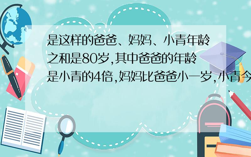 是这样的爸爸、妈妈、小青年龄之和是80岁,其中爸爸的年龄是小青的4倍,妈妈比爸爸小一岁,小青今年多少岁?急