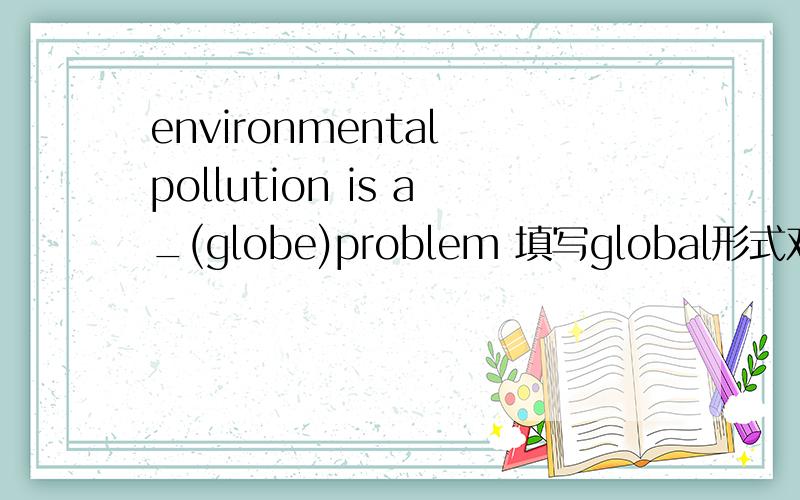 environmental pollution is a_(globe)problem 填写global形式对吗