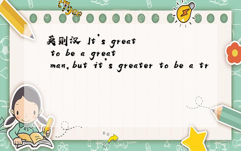 英则汉 It's great to be a great man,but it's greater to be a tr