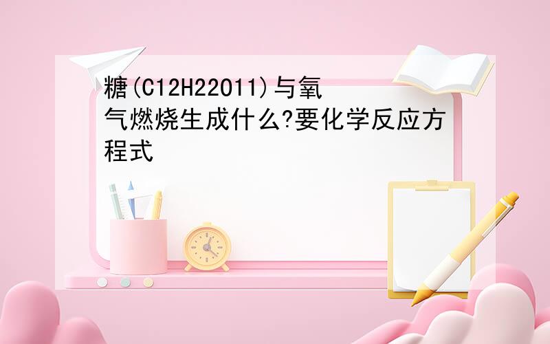 糖(C12H22O11)与氧气燃烧生成什么?要化学反应方程式