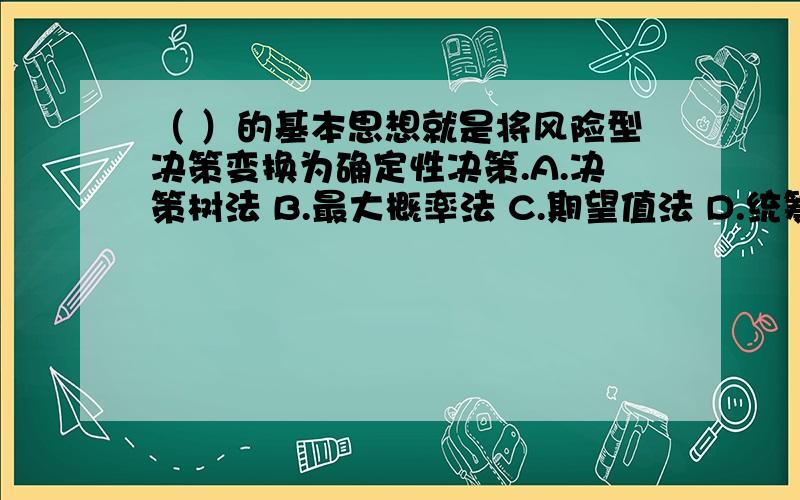 （ ）的基本思想就是将风险型决策变换为确定性决策.A.决策树法 B.最大概率法 C.期望值法 D.统筹法