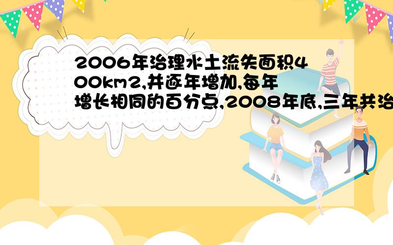 2006年治理水土流失面积400km2,并逐年增加,每年增长相同的百分点,2008年底,三年共治理面积1324平方千米.