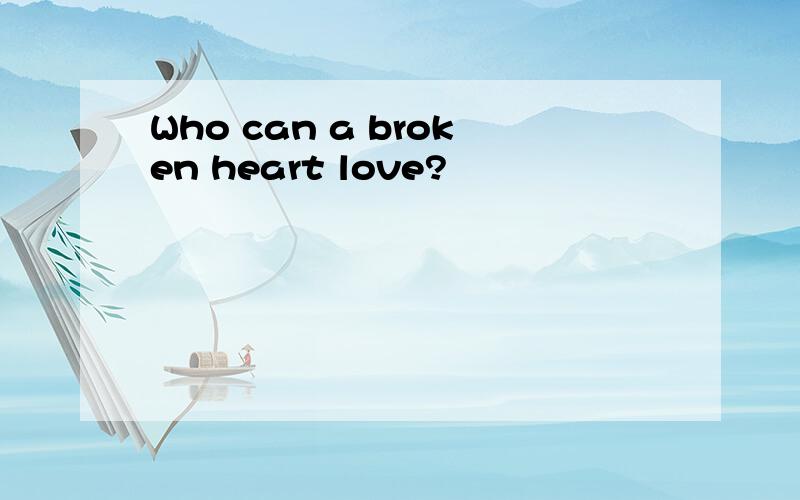 Who can a broken heart love?