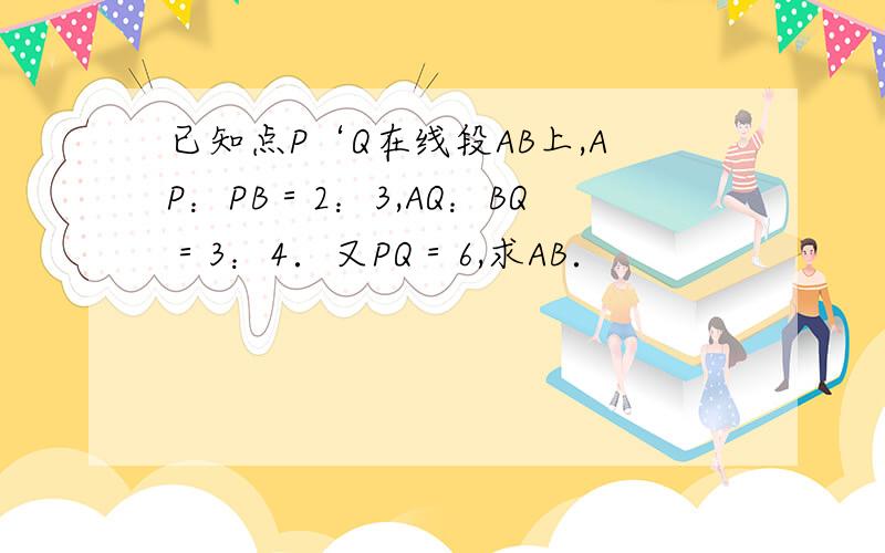 已知点P‘Q在线段AB上,AP：PB＝2：3,AQ：BQ＝3：4．又PQ＝6,求AB．