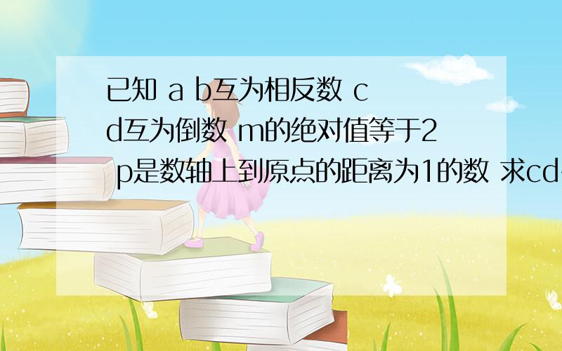 已知 a b互为相反数 c d互为倒数 m的绝对值等于2 p是数轴上到原点的距离为1的数 求cd+2012a+2012b