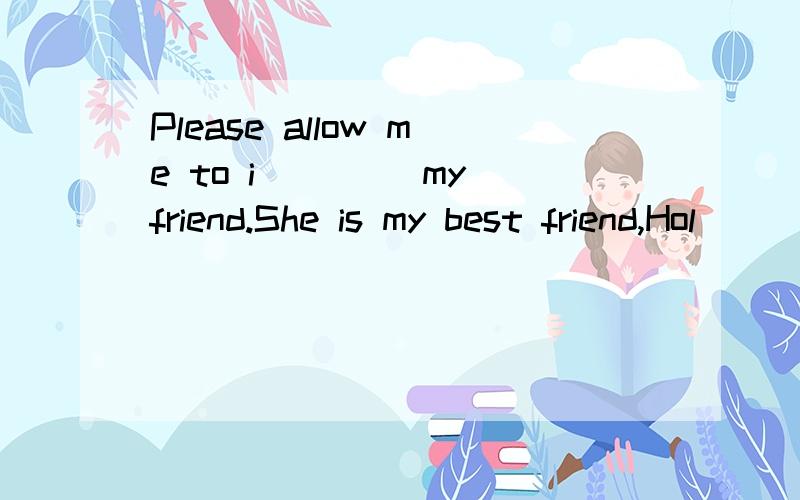 Please allow me to i____ my friend.She is my best friend,Hol