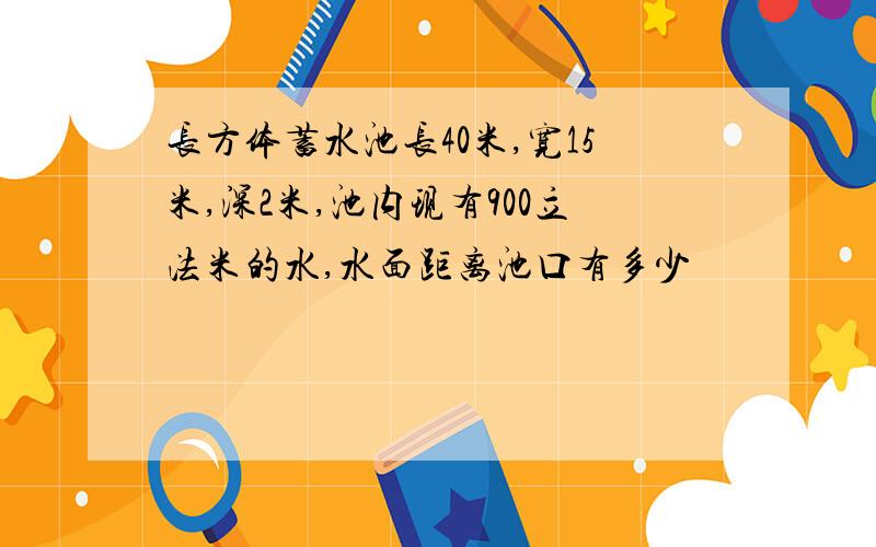 长方体蓄水池长40米,宽15米,深2米,池内现有900立法米的水,水面距离池口有多少