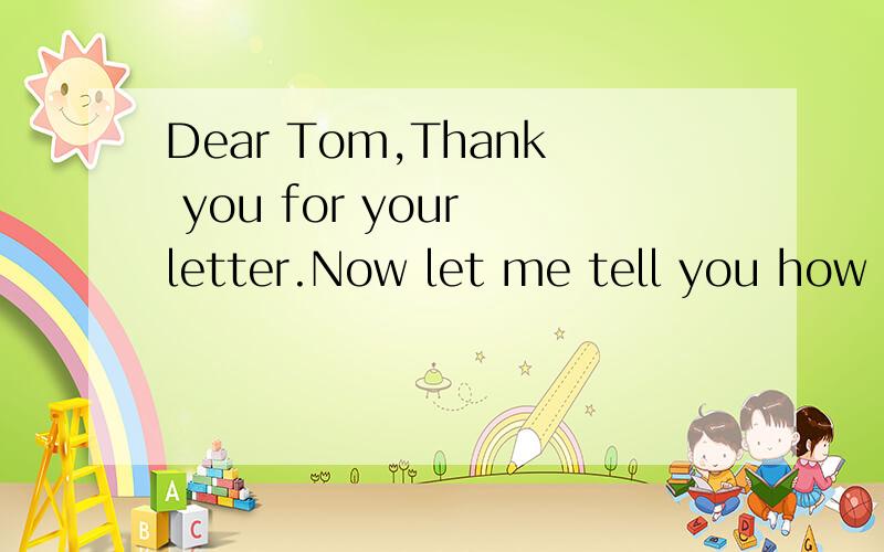 Dear Tom,Thank you for your letter.Now let me tell you how t