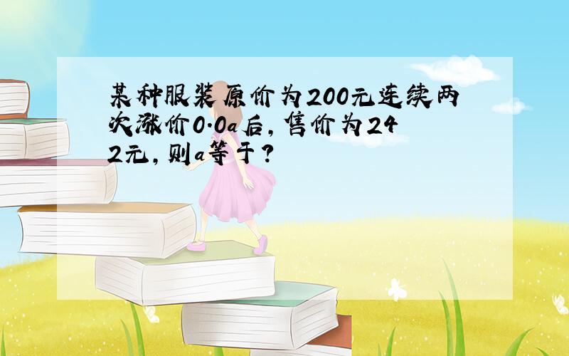 某种服装原价为200元连续两次涨价0．0a后,售价为242元,则a等于?