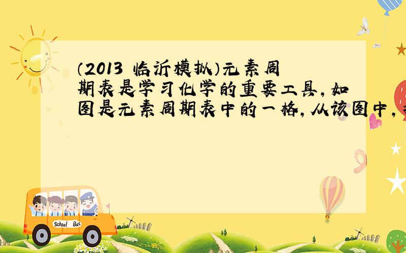 （2013•临沂模拟）元素周期表是学习化学的重要工具，如图是元素周期表中的一格，从该图中，我们获取的相关信息中错误的是（