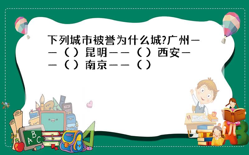 下列城市被誉为什么城?广州——（ ）昆明——（ ）西安——（ ）南京——（ ）